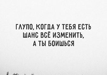 Глупо, когда у тебя есть шанс всё изменить, а ты боишься